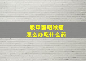 吸甲醛咽喉痛怎么办吃什么药