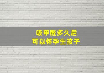 吸甲醛多久后可以怀孕生孩子