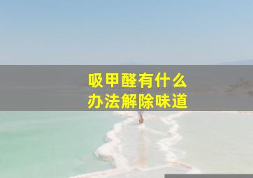 吸甲醛有什么办法解除味道