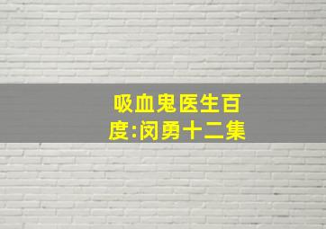 吸血鬼医生百度:闵勇十二集