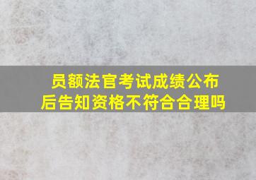 员额法官考试成绩公布后告知资格不符合合理吗