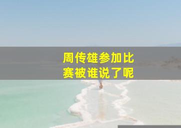 周传雄参加比赛被谁说了呢