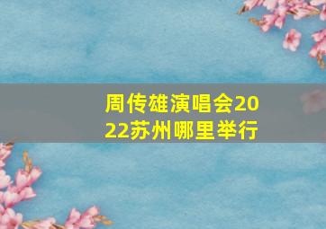 周传雄演唱会2022苏州哪里举行