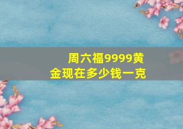 周六福9999黄金现在多少钱一克