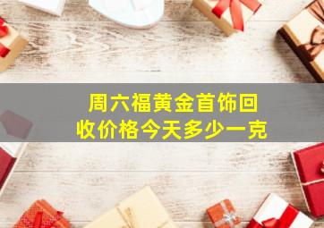 周六福黄金首饰回收价格今天多少一克