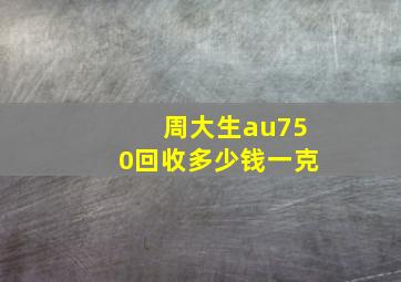 周大生au750回收多少钱一克