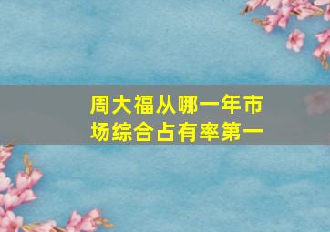 周大福从哪一年市场综合占有率第一