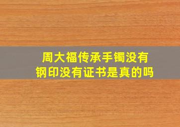 周大福传承手镯没有钢印没有证书是真的吗