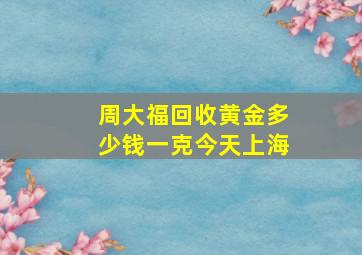 周大福回收黄金多少钱一克今天上海