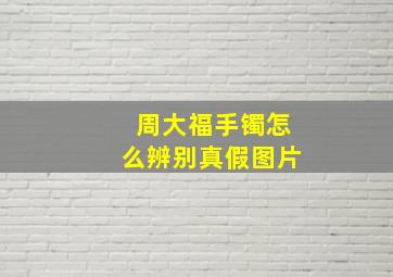 周大福手镯怎么辨别真假图片