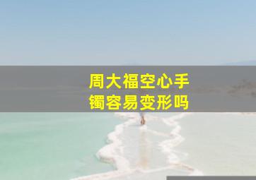 周大福空心手镯容易变形吗