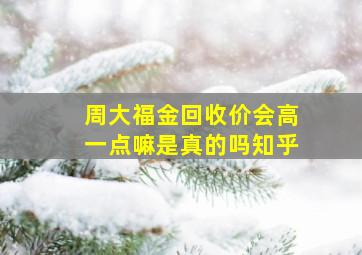 周大福金回收价会高一点嘛是真的吗知乎