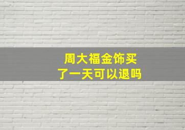 周大福金饰买了一天可以退吗