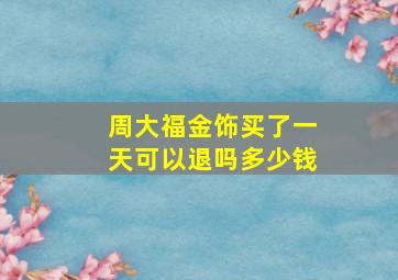 周大福金饰买了一天可以退吗多少钱