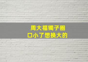 周大福镯子圈口小了想换大的