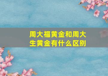 周大福黄金和周大生黄金有什么区别