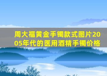 周大福黄金手镯款式图片2005年代的医用酒精手镯价格