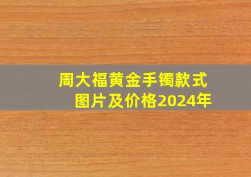 周大福黄金手镯款式图片及价格2024年