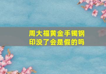 周大福黄金手镯钢印没了会是假的吗