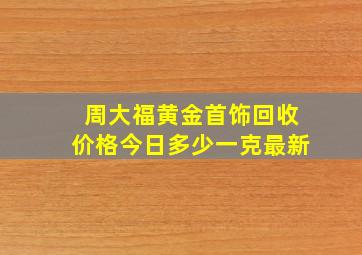 周大福黄金首饰回收价格今日多少一克最新