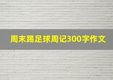 周末踢足球周记300字作文