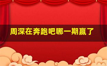 周深在奔跑吧哪一期赢了