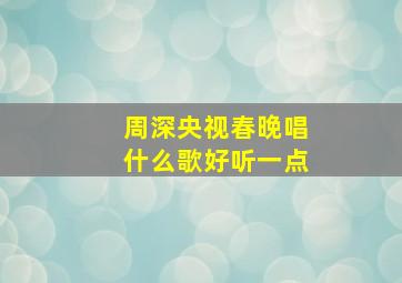 周深央视春晚唱什么歌好听一点