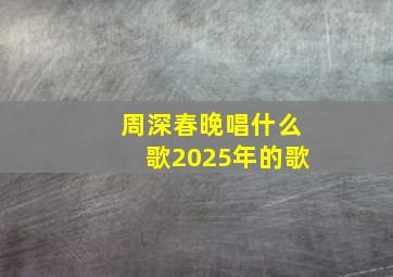 周深春晚唱什么歌2025年的歌