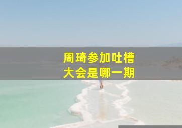 周琦参加吐槽大会是哪一期