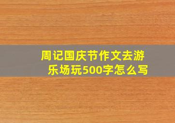 周记国庆节作文去游乐场玩500字怎么写