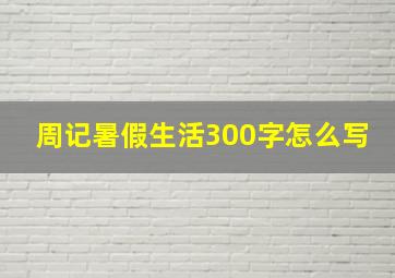 周记暑假生活300字怎么写