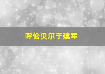 呼伦贝尔于建军