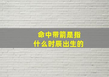 命中带箭是指什么时辰出生的