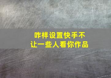 咋样设置快手不让一些人看你作品