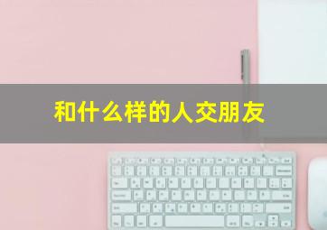 和什么样的人交朋友