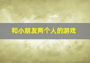 和小朋友两个人的游戏