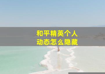 和平精英个人动态怎么隐藏