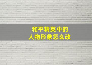 和平精英中的人物形象怎么改