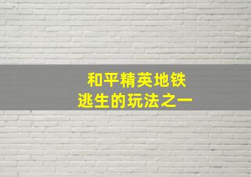 和平精英地铁逃生的玩法之一