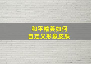 和平精英如何自定义形象皮肤