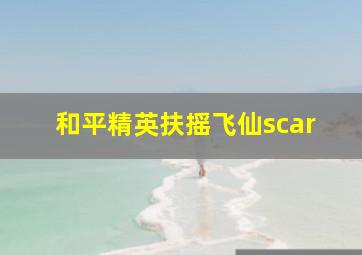 和平精英扶摇飞仙scar