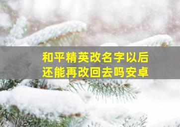 和平精英改名字以后还能再改回去吗安卓