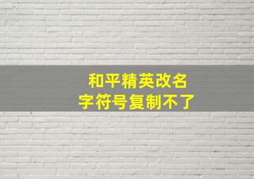 和平精英改名字符号复制不了