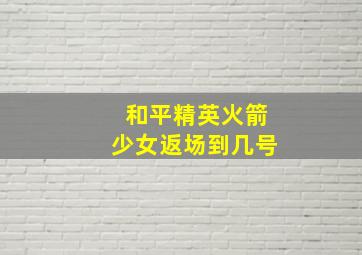 和平精英火箭少女返场到几号