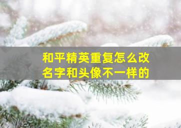 和平精英重复怎么改名字和头像不一样的