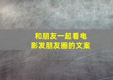 和朋友一起看电影发朋友圈的文案