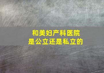 和美妇产科医院是公立还是私立的