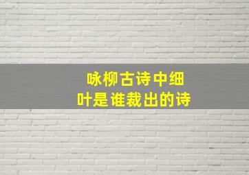 咏柳古诗中细叶是谁裁出的诗