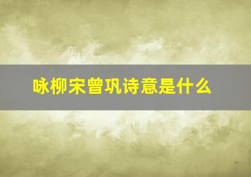 咏柳宋曾巩诗意是什么