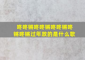 咚咚锵咚咚锵咚咚锵咚锵咚锵过年放的是什么歌